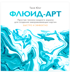 Флюид-арт. Простая техника жидкого акрила для создания завораживающих картин / Таня Юнг