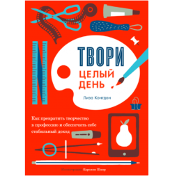 Твори целый день! Как превратить творчество в профессию / Лиза Конгдон
